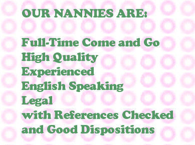 Our Nannies are full-time come and go, high quality, experienced, English speaking, legal, with references checked and good dispositions